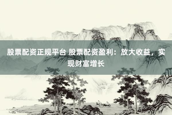 股票配資正規(guī)平臺(tái) 股票配資盈利：放大收益，實(shí)現(xiàn)財(cái)富增長