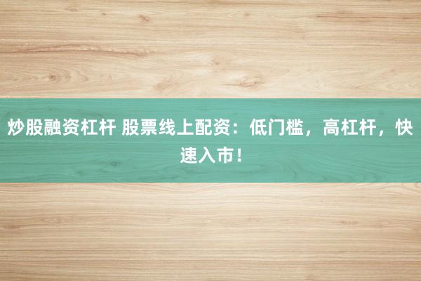 炒股融資杠桿 股票線上配資：低門檻，高杠桿，快速入市！