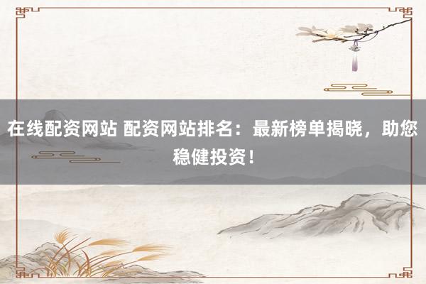 在線配資網(wǎng)站 配資網(wǎng)站排名：最新榜單揭曉，助您穩(wěn)健投資！