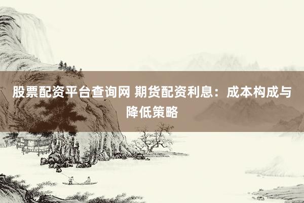 股票配資平臺(tái)查詢網(wǎng) 期貨配資利息：成本構(gòu)成與降低策略