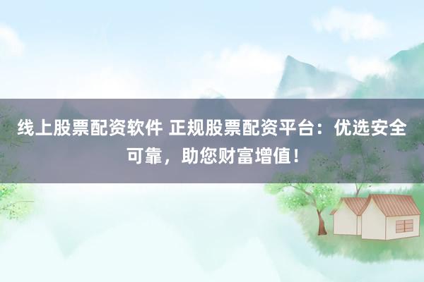 線上股票配資軟件 正規(guī)股票配資平臺：優(yōu)選安全可靠，助您財(cái)富增值！