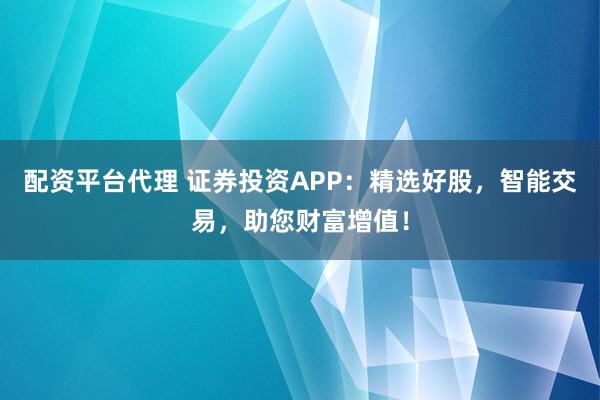 配資平臺(tái)代理 證券投資APP：精選好股，智能交易，助您財(cái)富增值！