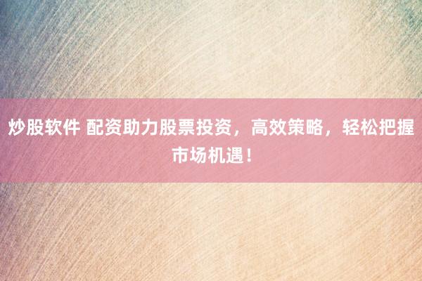 炒股軟件 配資助力股票投資，高效策略，輕松把握市場機遇！