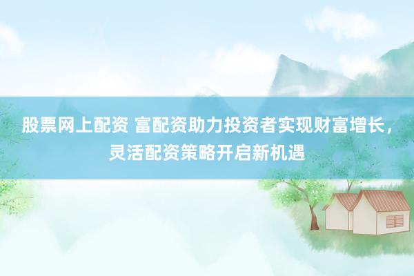 股票網(wǎng)上配資 富配資助力投資者實現(xiàn)財富增長，靈活配資策略開啟新機(jī)遇