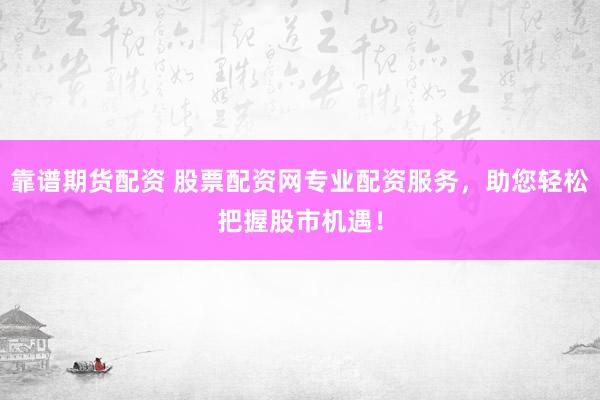 靠譜期貨配資 股票配資網(wǎng)專(zhuān)業(yè)配資服務(wù)，助您輕松把握股市機(jī)遇！