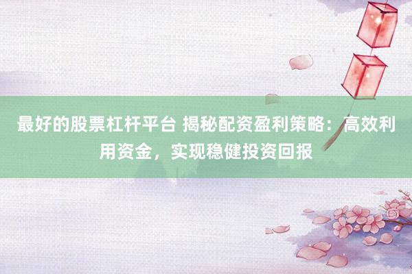 最好的股票杠桿平臺 揭秘配資盈利策略：高效利用資金，實(shí)現(xiàn)穩(wěn)健投資回報(bào)