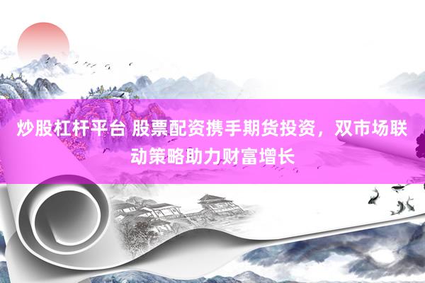 炒股杠桿平臺 股票配資攜手期貨投資，雙市場聯(lián)動(dòng)策略助力財(cái)富增長