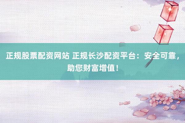 正規(guī)股票配資網(wǎng)站 正規(guī)長沙配資平臺：安全可靠，助您財富增值！