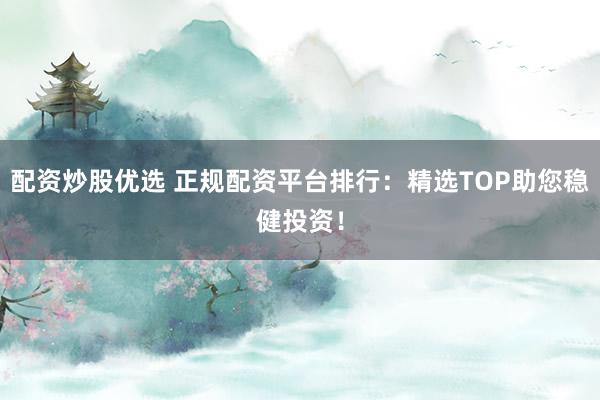 配資炒股優(yōu)選 正規(guī)配資平臺(tái)排行：精選TOP助您穩(wěn)健投資！