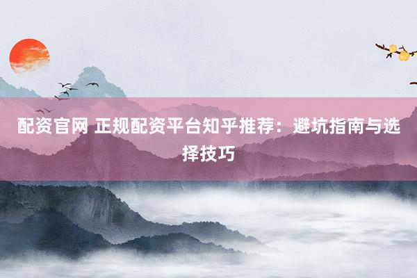 配資官網(wǎng) 正規(guī)配資平臺知乎推薦：避坑指南與選擇技巧