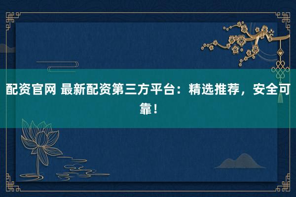 配資官網(wǎng) 最新配資第三方平臺(tái)：精選推薦，安全可靠！