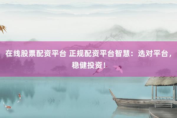 在線股票配資平臺(tái) 正規(guī)配資平臺(tái)智慧：選對(duì)平臺(tái)，穩(wěn)健投資！