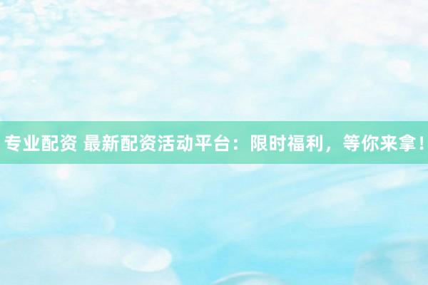 專業(yè)配資 最新配資活動(dòng)平臺(tái)：限時(shí)福利，等你來拿！