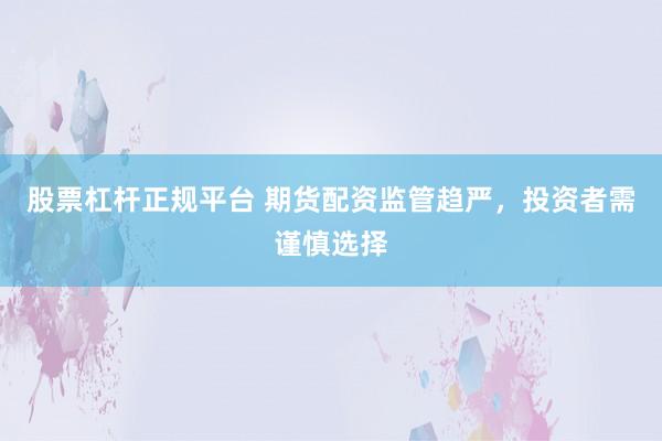 股票杠桿正規(guī)平臺(tái) 期貨配資監(jiān)管趨嚴(yán)，投資者需謹(jǐn)慎選擇