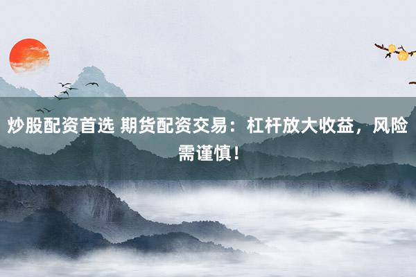 炒股配資首選 期貨配資交易：杠桿放大收益，風(fēng)險需謹(jǐn)慎！