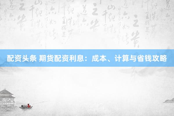 配資頭條 期貨配資利息：成本、計(jì)算與省錢(qián)攻略