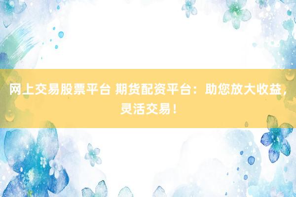 網(wǎng)上交易股票平臺(tái) 期貨配資平臺(tái)：助您放大收益，靈活交易！