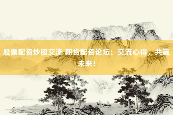 股票配資炒股交流 期貨配資論壇：交流心得，共贏未來！