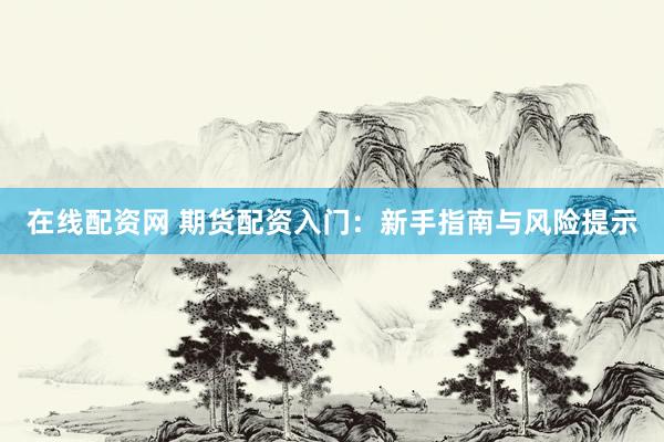在線(xiàn)配資網(wǎng) 期貨配資入門(mén)：新手指南與風(fēng)險(xiǎn)提示
