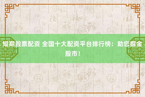 短期股票配資 全國十大配資平臺(tái)排行榜：助您掘金股市！
