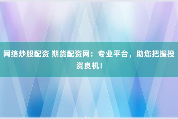 網(wǎng)絡(luò)炒股配資 期貨配資網(wǎng)：專業(yè)平臺，助您把握投資良機(jī)！