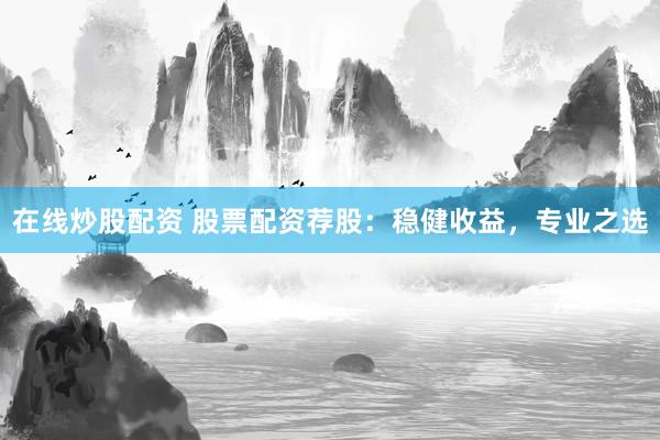 在線炒股配資 股票配資薦股：穩(wěn)健收益，專業(yè)之選