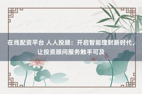 在線配資平臺 人人投顧：開啟智能理財新時代，讓投資顧問服務(wù)觸手可及