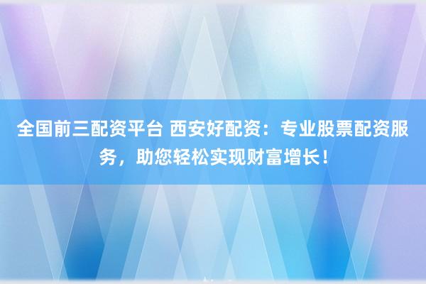 全國前三配資平臺 西安好配資：專業(yè)股票配資服務(wù)，助您輕松實現(xiàn)財富增長！