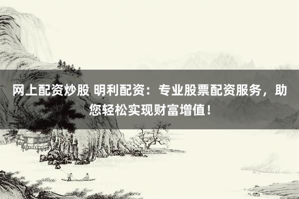 網(wǎng)上配資炒股 明利配資：專業(yè)股票配資服務(wù)，助您輕松實(shí)現(xiàn)財(cái)富增值！