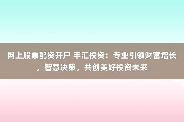 網(wǎng)上股票配資開戶 豐匯投資：專業(yè)引領(lǐng)財(cái)富增長，智慧決策，共創(chuàng)美好投資未來