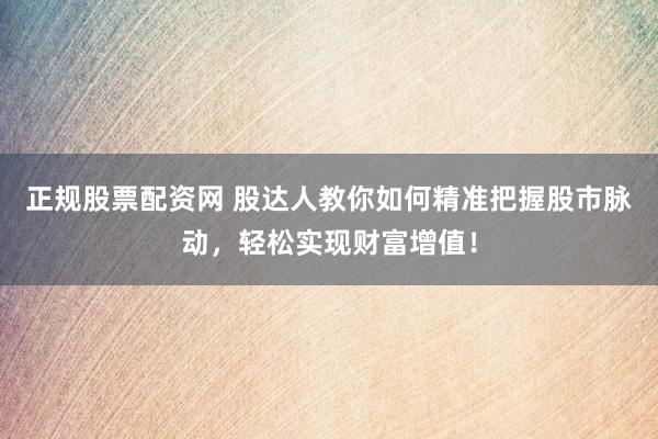 正規(guī)股票配資網(wǎng) 股達人教你如何精準把握股市脈動，輕松實現(xiàn)財富增值！