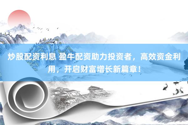 炒股配資利息 盈牛配資助力投資者，高效資金利用，開啟財富增長新篇章！