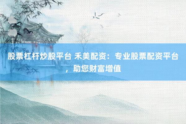 股票杠桿炒股平臺 禾美配資：專業(yè)股票配資平臺，助您財富增值