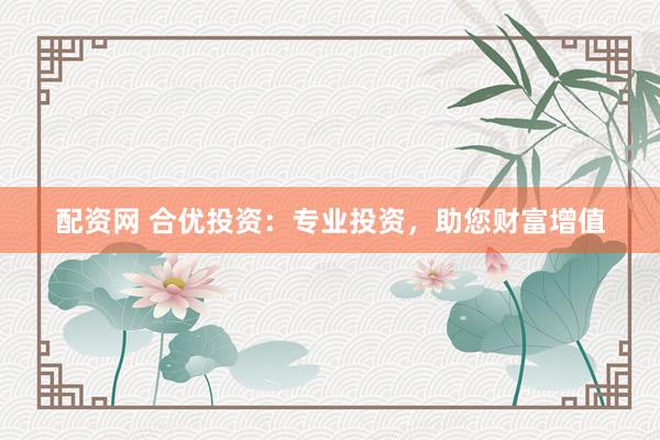 配資網(wǎng) 合優(yōu)投資：專(zhuān)業(yè)投資，助您財(cái)富增值