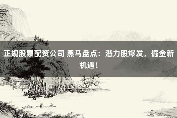 正規(guī)股票配資公司 黑馬盤點：潛力股爆發(fā)，掘金新機遇！