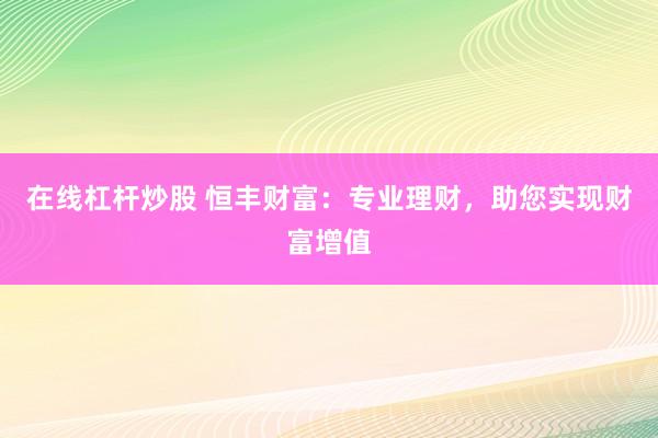 在線杠桿炒股 恒豐財(cái)富：專業(yè)理財(cái)，助您實(shí)現(xiàn)財(cái)富增值