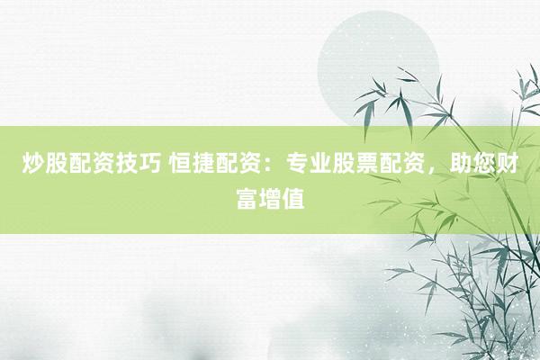 炒股配資技巧 恒捷配資：專業(yè)股票配資，助您財富增值