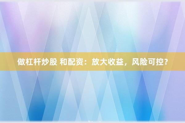 做杠桿炒股 和配資：放大收益，風險可控？