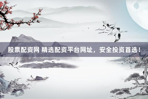 股票配資網(wǎng) 精選配資平臺網(wǎng)址，安全投資首選！