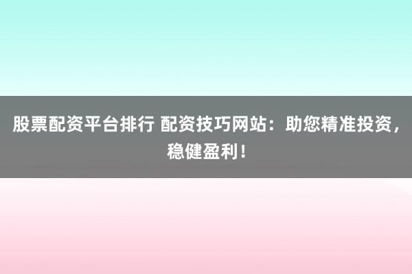 股票配資平臺排行 配資技巧網(wǎng)站：助您精準投資，穩(wěn)健盈利！