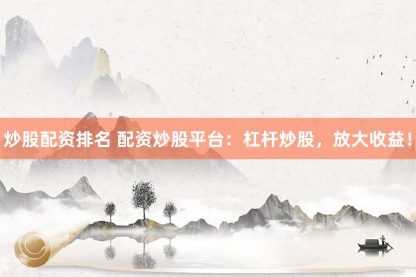 炒股配資排名 配資炒股平臺：杠桿炒股，放大收益！