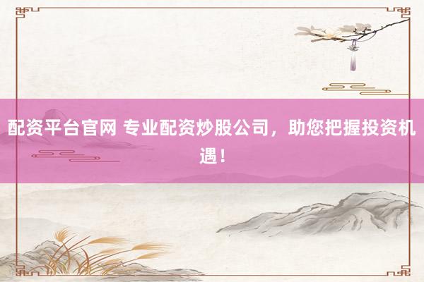 配資平臺官網(wǎng) 專業(yè)配資炒股公司，助您把握投資機遇！