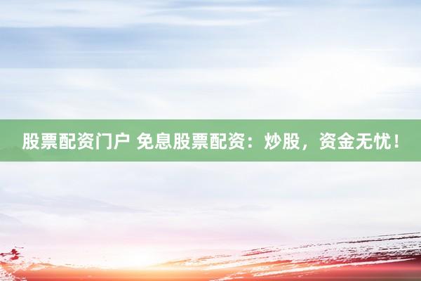 股票配資門戶 免息股票配資：炒股，資金無憂！