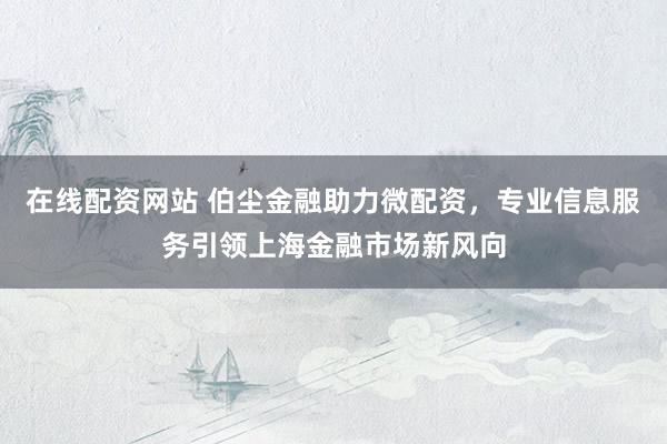 在線配資網(wǎng)站 伯塵金融助力微配資，專業(yè)信息服務(wù)引領(lǐng)上海金融市場新風(fēng)向