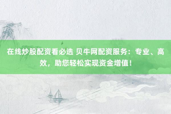 在線炒股配資看必選 貝牛網(wǎng)配資服務(wù)：專業(yè)、高效，助您輕松實現(xiàn)資金增值！