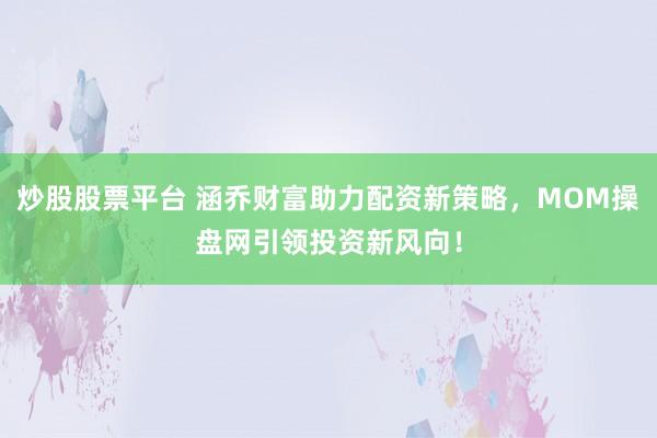 炒股股票平臺(tái) 涵喬財(cái)富助力配資新策略，MOM操盤網(wǎng)引領(lǐng)投資新風(fēng)向！