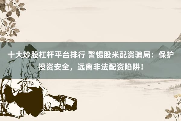 十大炒股杠桿平臺排行 警惕股米配資騙局：保護投資安全，遠離非法配資陷阱！
