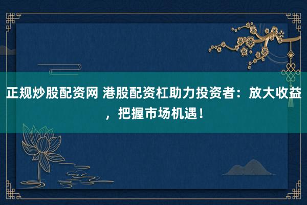 正規(guī)炒股配資網(wǎng) 港股配資杠助力投資者：放大收益，把握市場機遇！