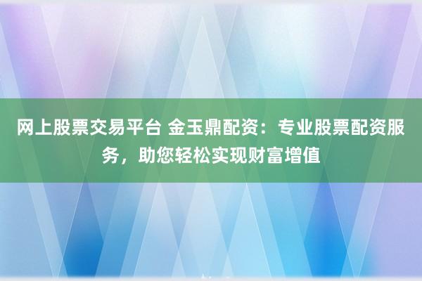 網(wǎng)上股票交易平臺 金玉鼎配資：專業(yè)股票配資服務，助您輕松實現(xiàn)財富增值