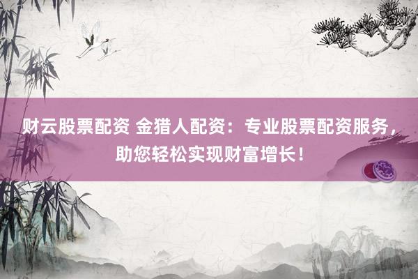 財云股票配資 金獵人配資：專業(yè)股票配資服務(wù)，助您輕松實現(xiàn)財富增長！